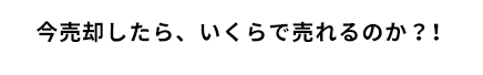 今売却したら、いくらで売れるのか？！