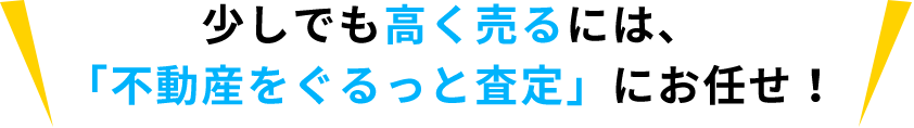 少しでも高く売るには、「不動産をぐるっと査定」にお任せ！